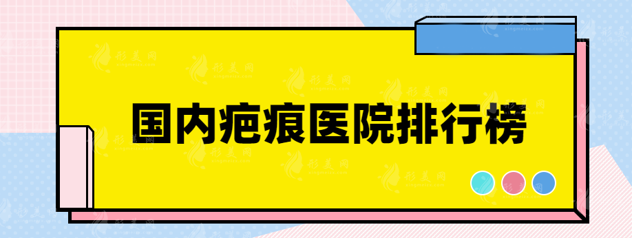 国内疤痕医院排行榜，都是口碑优选整形医院~