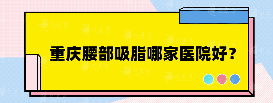 重庆腰部吸脂哪家医院好？实力整形医院大盘点~