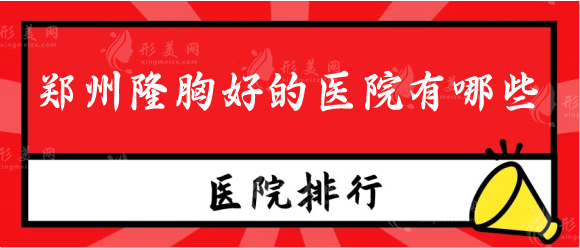 郑州隆胸好的医院有哪些？排行名单口碑好，备受欢迎