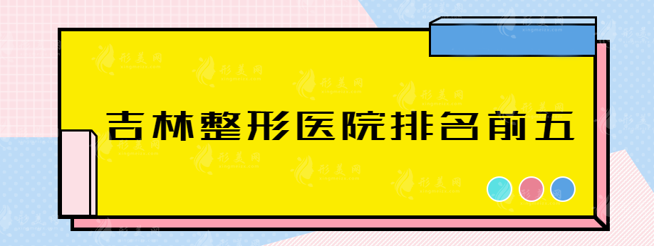 吉林整形哪家医院好，排名前五医院详情介绍，赶快收藏~