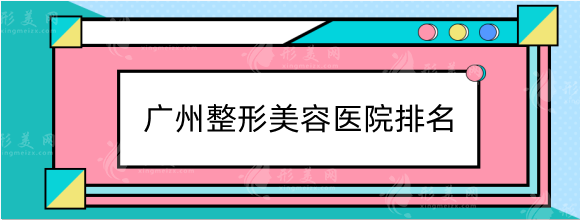 广州整形美容医院排名前十位整理汇总，口碑优选看这些！