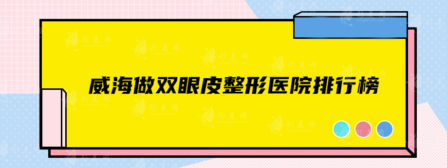 威海做双眼皮整形医院排行榜，实力口碑靠谱医院推荐