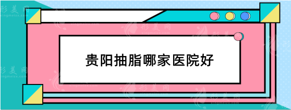 贵阳抽脂哪家医院好？整友们力荐的口碑吸脂医美机构！