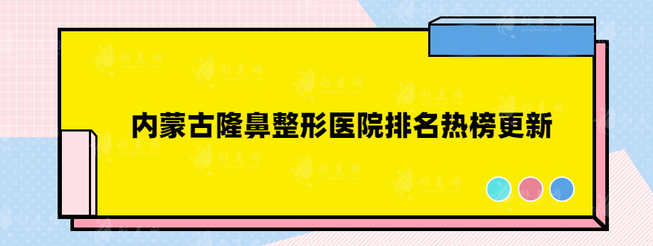 内蒙古隆鼻整形医院排名热榜更新，排名前三都是实力医院