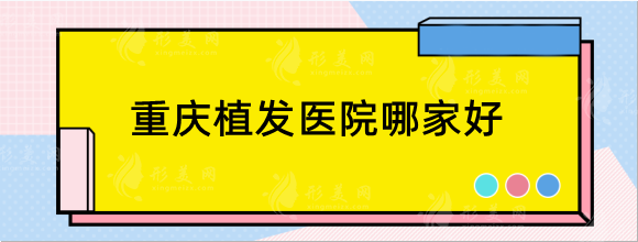 重庆植发医院哪家好？正规医院排名：碧莲盛，雍和，新生等