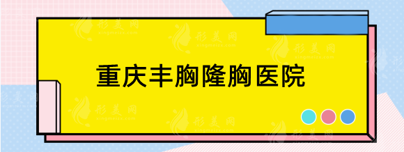 重庆丰胸隆胸哪家医院比较好？华美、美仑美奂等技术力在线