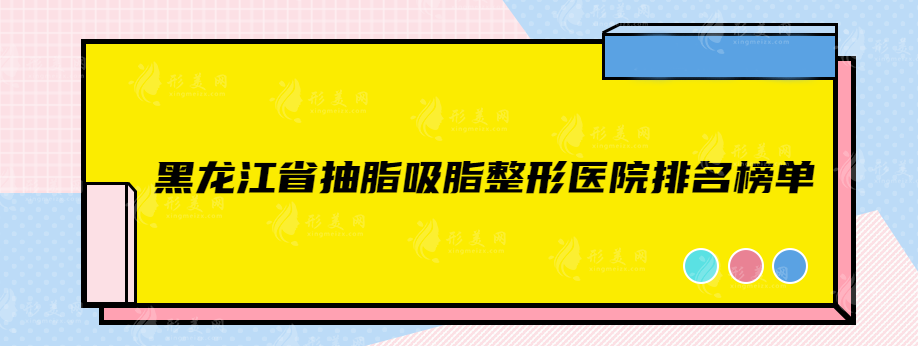 黑龙江省抽脂吸脂整形医院排名榜单，热门榜单来袭~