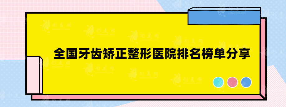 全国牙齿矫正整形医院排名榜单分享，一起来看看吧~