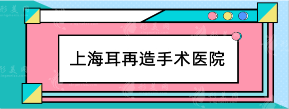 上海耳再造手术好的医院排行榜，精选top5都是比较受欢迎的