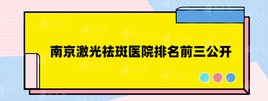 南京激光祛斑医院排名前三公开，都是口碑实力医院推荐