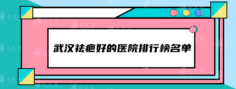 武汉祛疤好的医院排行榜名单，这些医院都比较受欢迎~