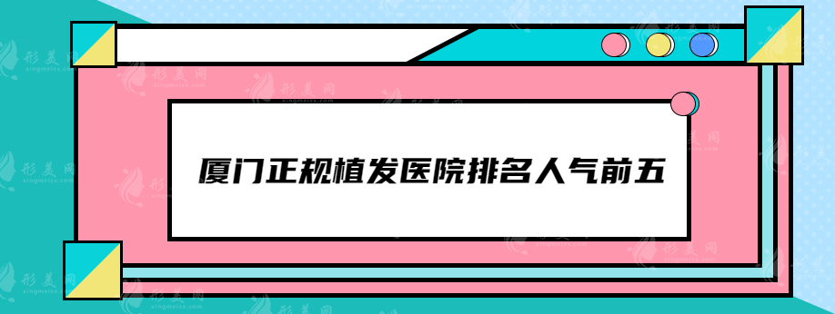 厦门正规植发医院排名人气前五，新生植发、雍禾植发等医院上榜