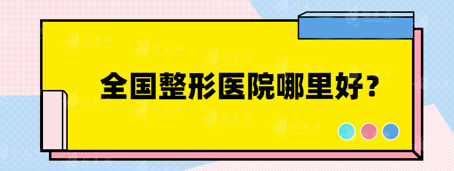 全国整形医院哪里好？网友力荐口碑整形医院在线一观