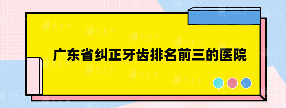 广东省纠正牙齿排名前三的医院，都是用户口碑不错的医院