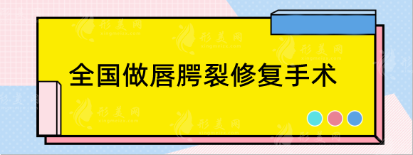 全国做唇腭裂修复手术好的医院，九院、八大处、华西等整形科室