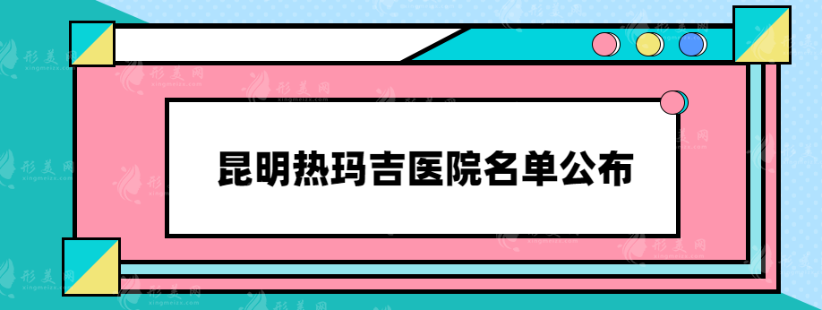 昆明热玛吉医院名单公布，上榜的都是实力正规医院