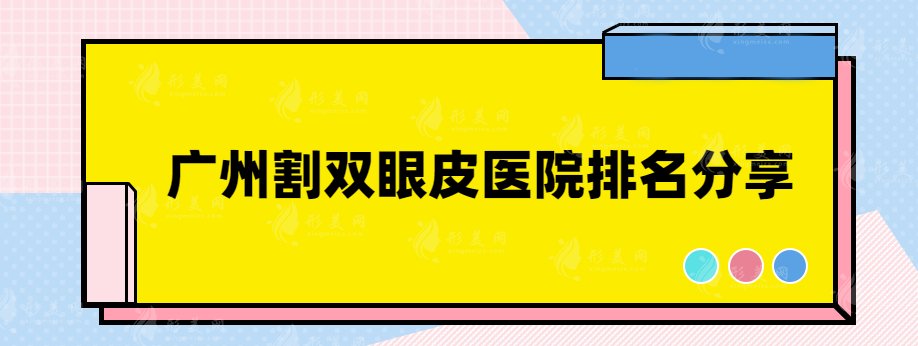 广州割双眼皮医院推荐哪家好？这些实力靠谱医院纷纷上榜