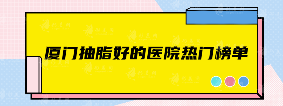 厦门抽脂好的医院有哪些？top5医院值得一看，详情介绍