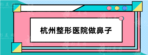 杭州哪家整形医院做鼻子好？正规医院口碑排行：清锴，清沐等