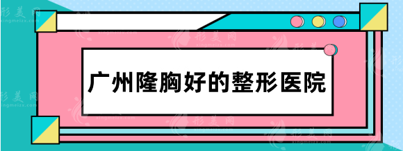 广州隆胸好的整形医院排名：华美、曙光、中家医院丰胸技术不错