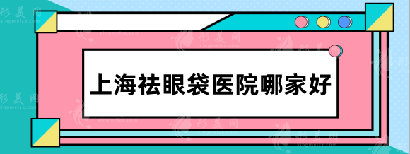 上海祛眼袋医院哪家好？伊莱美、伯思立、九院等高口碑推荐