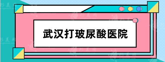 武汉打玻尿酸选哪家医院？医院排行+玻尿酸注射厉害医生推荐