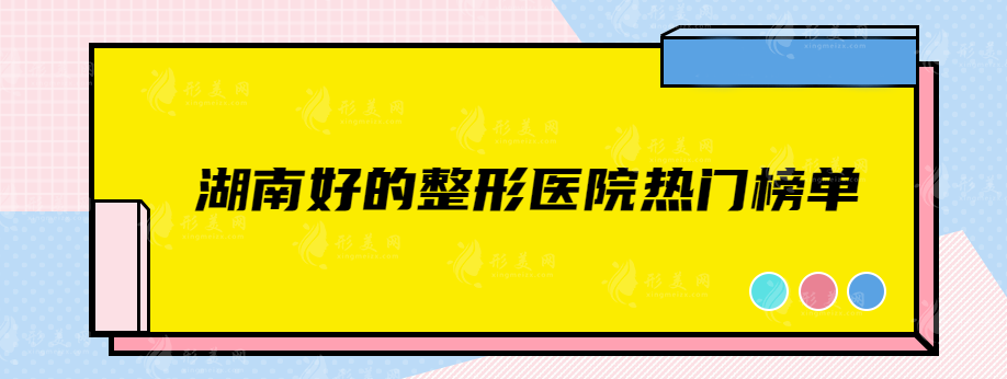 湖南好的整形医院有哪些？艺星、亚韩、雅美等纷纷上榜