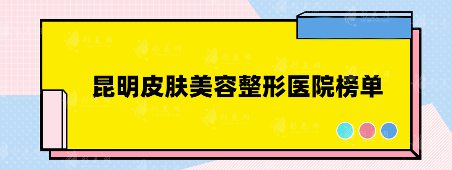 昆明皮肤美容整形医院哪家好？美伊莱、韩辰、艺星等通通上榜