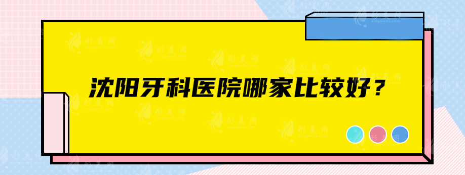 沈阳牙科医院哪家比较好？盛大口腔、辽宁人民医院、全好口腔等上榜