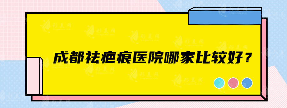 成都祛疤痕医院哪家比较好？华西、艺星、军大等实力医院在榜单