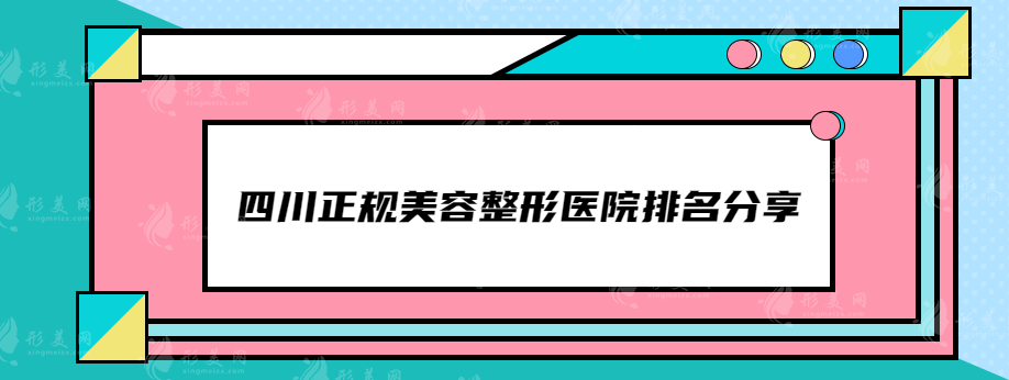 四川正规美容整形医院排名分享，这些高人气医院都上榜了