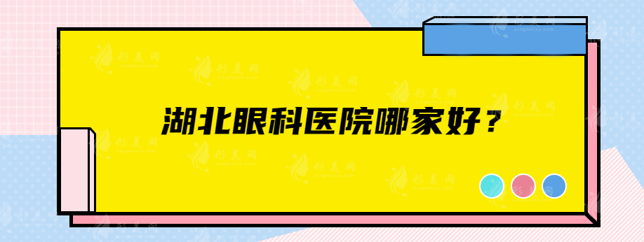 湖北眼科医院哪家好？这些上榜医院实力强口碑好的医院