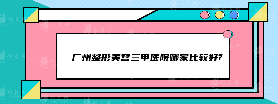 广州整形美容三甲医院哪家比较好?这些是口碑好医院都在榜