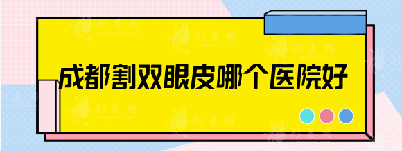 成都割双眼皮哪个医院好？铜雀台、大华、艺星等脱颖而出~