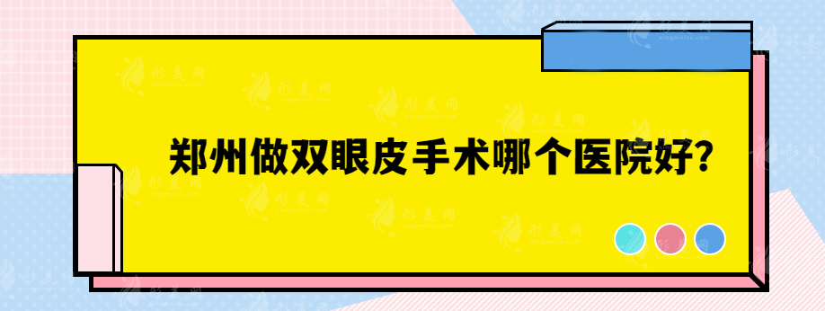 郑州做双眼皮手术哪个医院好？集美、天后、东方等医院都在榜