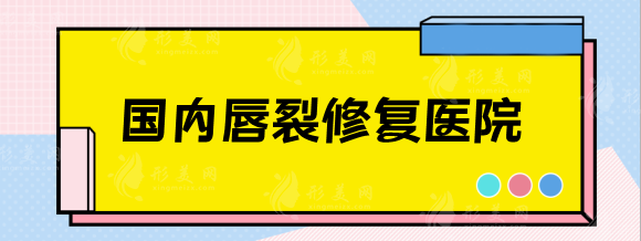 国内唇腭裂修复医院排名，北京/上海/广州兔唇修复好的医院