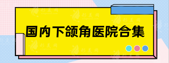 国内下颌角整形医院排名汇总，北京/上海/广州好的有哪些？