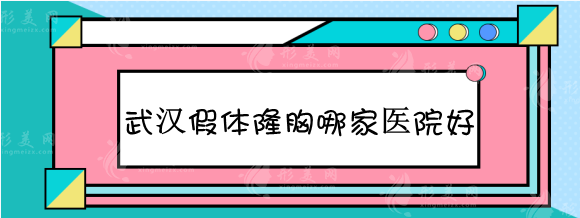 武汉假体隆胸哪家医院好？2023整友力推排名推荐参考！