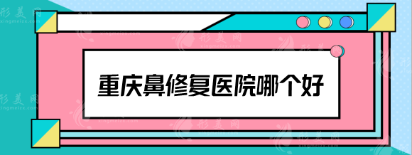 重庆鼻修复医院哪个好？当代\军美\星荣等实力测评，收费详情