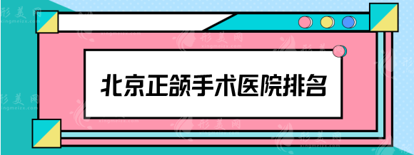 北京正颌手术医院排名，北大口腔医院、北医三院等口碑名单