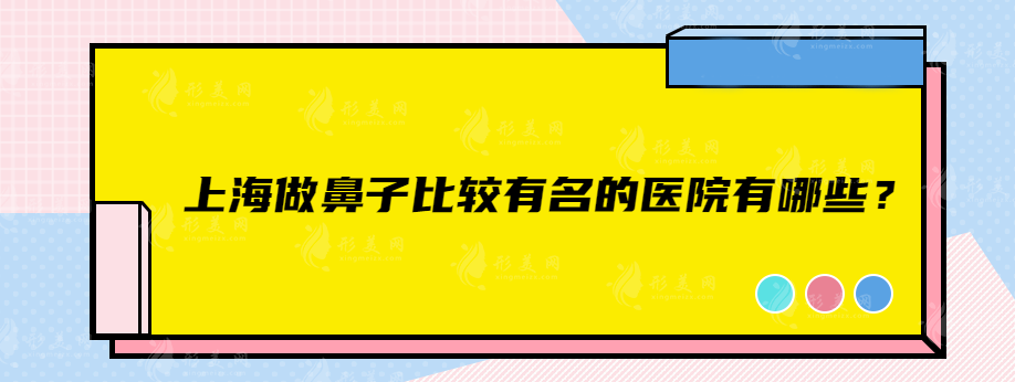 上海做鼻子比较有名的医院有哪些？上海长海、华美、首尔丽格医、等值得信赖