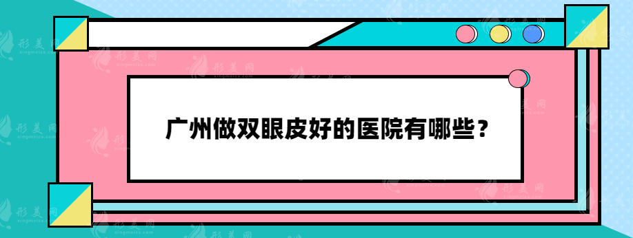 广州做双眼皮好的医院有哪些？实力靠谱医院推荐~