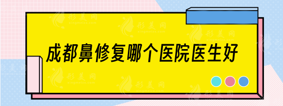 成都鼻修复哪个医院医生好？排名前五：西区医院、美辰星耀等