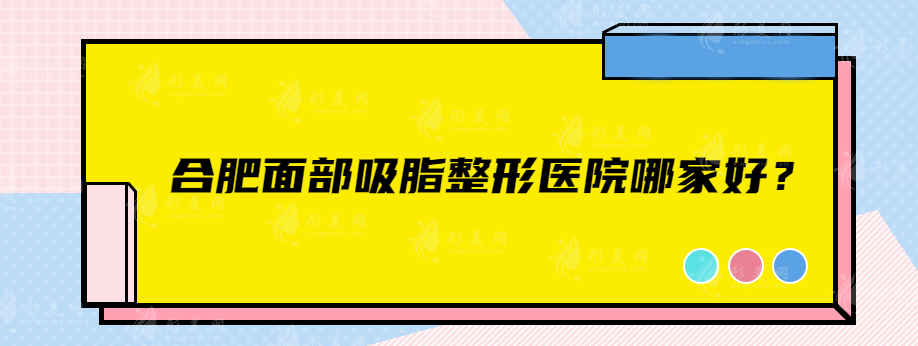 合肥面部吸脂整形医院哪家好？上榜的都是当地人力荐口碑医院