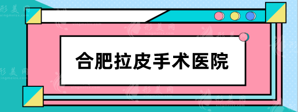 合肥拉皮手术那家好?价位多少?医院排名top5，有你种草的吗