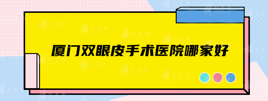 厦门双眼皮手术医院哪家好？排名前五的都是实力靠谱医院