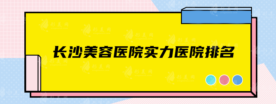 长沙美容医院实力医院排名，技术口碑好的医院名单一览