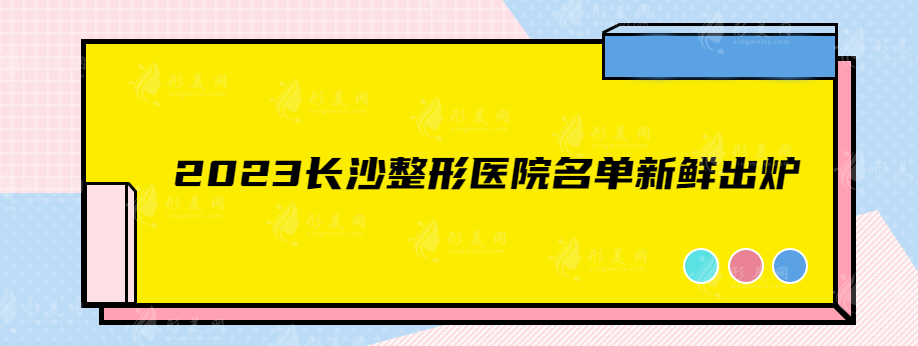 2023长沙整形医院名单新鲜出炉，排名top5正规靠谱有实力