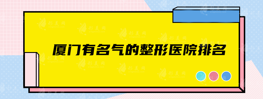 厦门有名气的整形医院排名，银河整形、中山医院、新开元等上榜