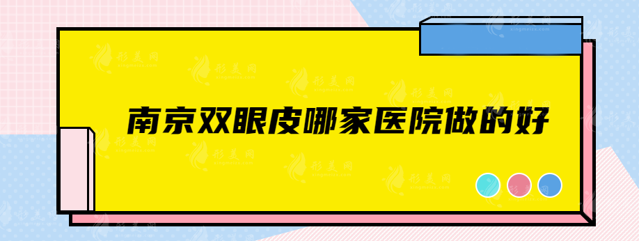 南京双眼皮哪家医院做的好？施尔美、南科大友谊、华美等更新